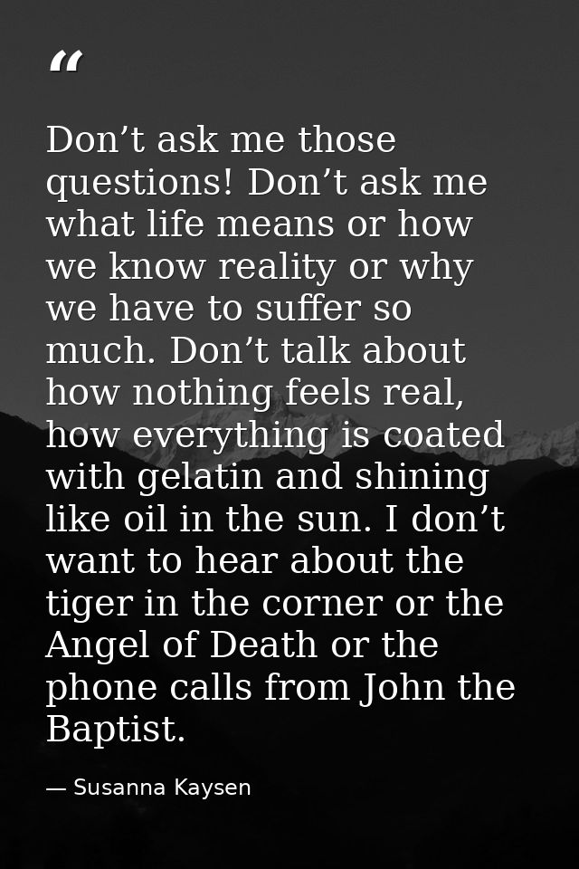 Don’t ask me those questions! Don’t ask me what life means or how we know reality or why we have to suffer so much. Don’ — Susanna Kaysen