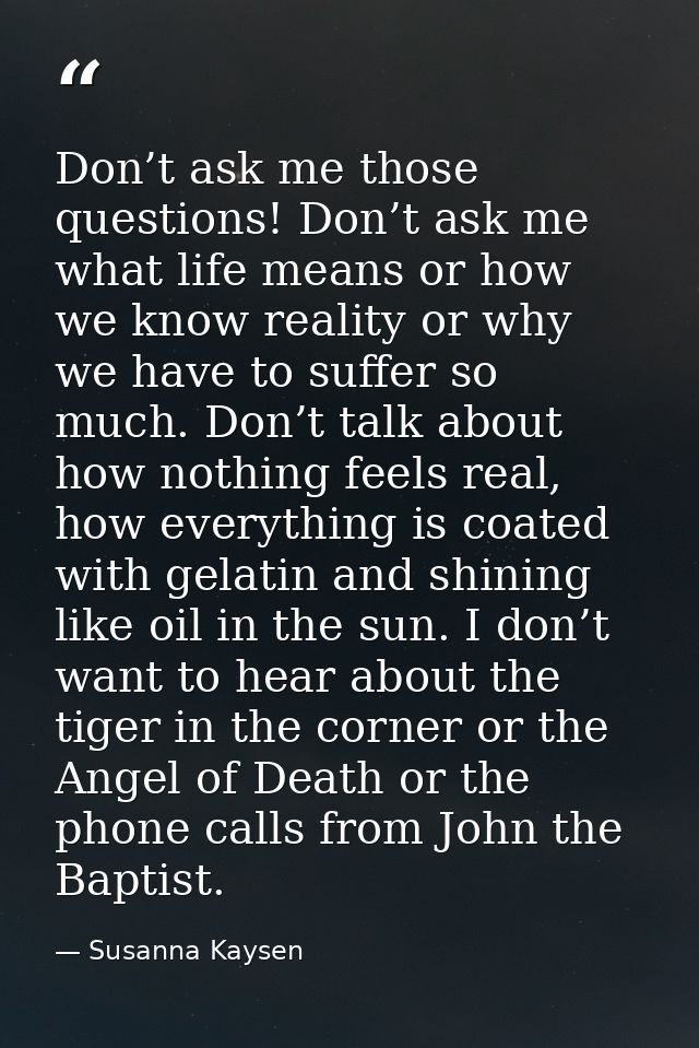 Don’t ask me those questions! Don’t ask me what life means or how we know reality or why we have to suffer so much. Don’ — Susanna Kaysen