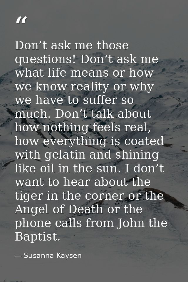 Don’t ask me those questions! Don’t ask me what life means or how we know reality or why we have to suffer so much. Don’ — Susanna Kaysen