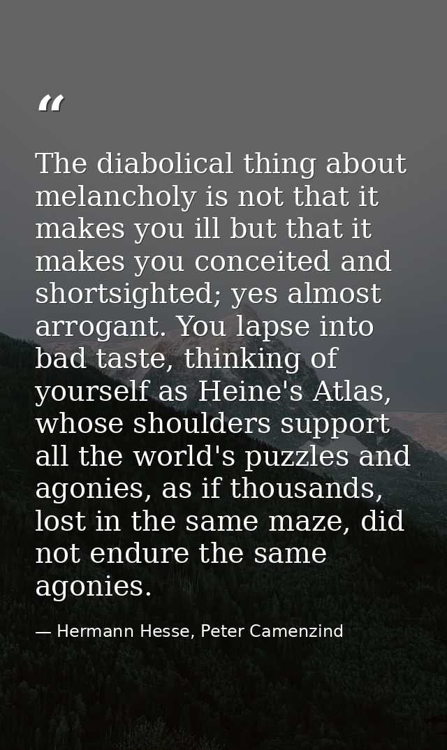 The diabolical thing about melancholy is not that it makes you ill but that it makes you conceited and shortsighted; yes — Hermann Hesse, Peter Camenzind