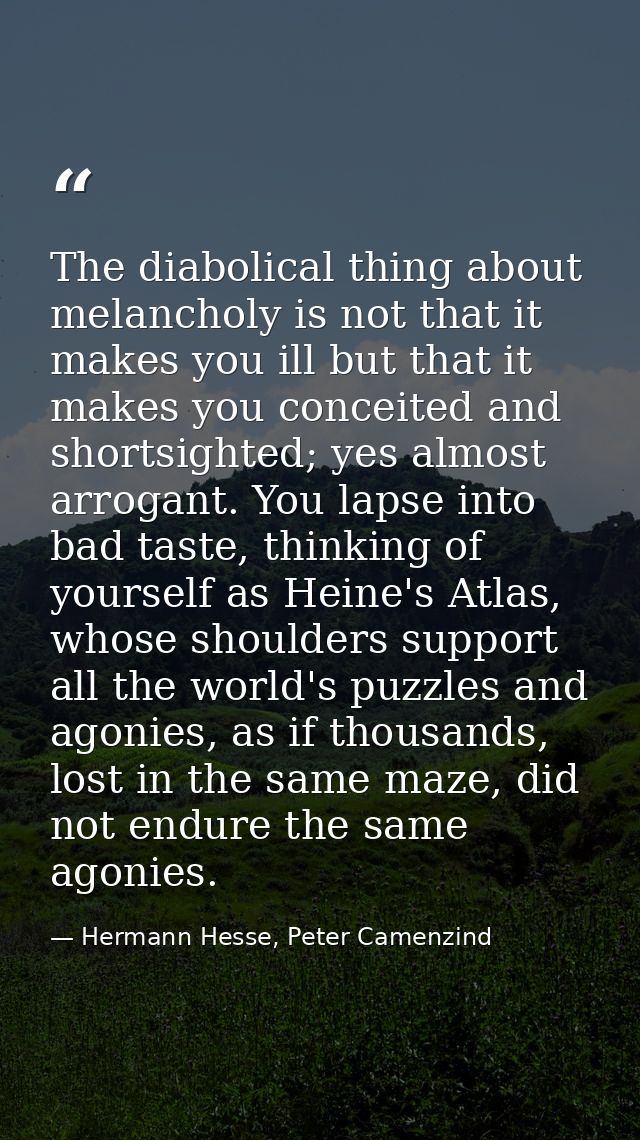 The diabolical thing about melancholy is not that it makes you ill but that it makes you conceited and shortsighted; yes — Hermann Hesse, Peter Camenzind