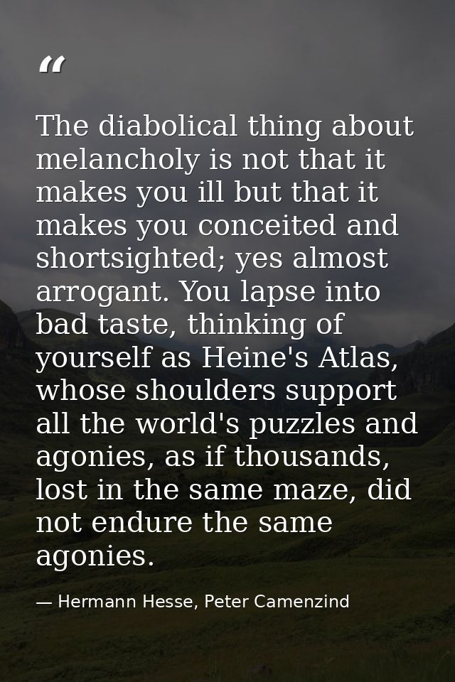 The diabolical thing about melancholy is not that it makes you ill but that it makes you conceited and shortsighted; yes — Hermann Hesse, Peter Camenzind