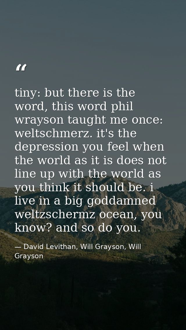 tiny: but there is the word, this word phil wrayson taught me once: weltschmerz. it's the depression you feel when the w — David Levithan, Will Grayson, Will Grayson