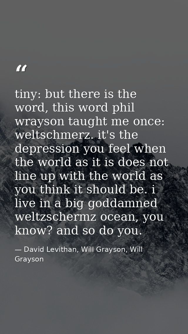 tiny: but there is the word, this word phil wrayson taught me once: weltschmerz. it's the depression you feel when the w — David Levithan, Will Grayson, Will Grayson