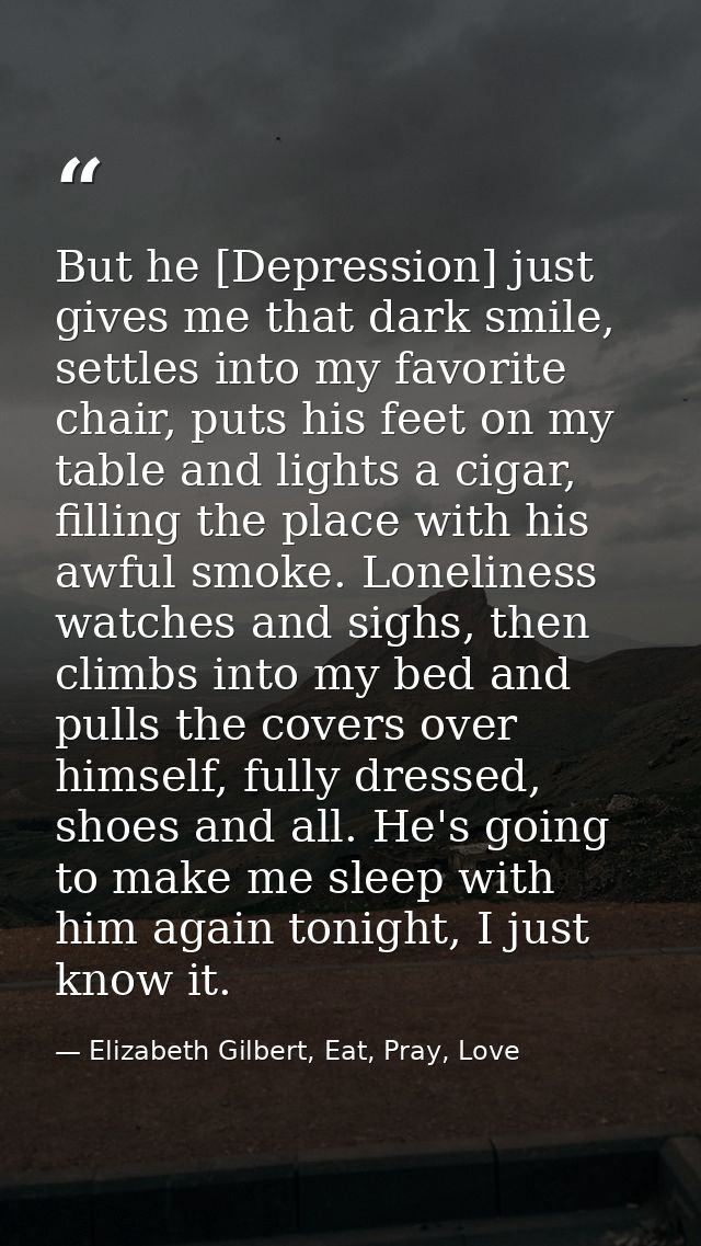 But he [Depression] just gives me that dark smile, settles into my favorite chair, puts his feet on my table and lights  — Elizabeth Gilbert, Eat, Pray, Love