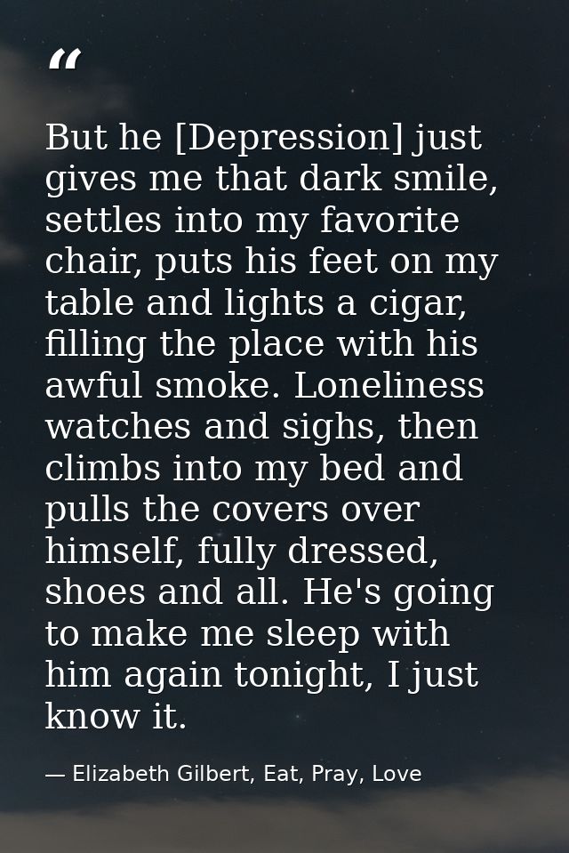 But he [Depression] just gives me that dark smile, settles into my favorite chair, puts his feet on my table and lights  — Elizabeth Gilbert, Eat, Pray, Love