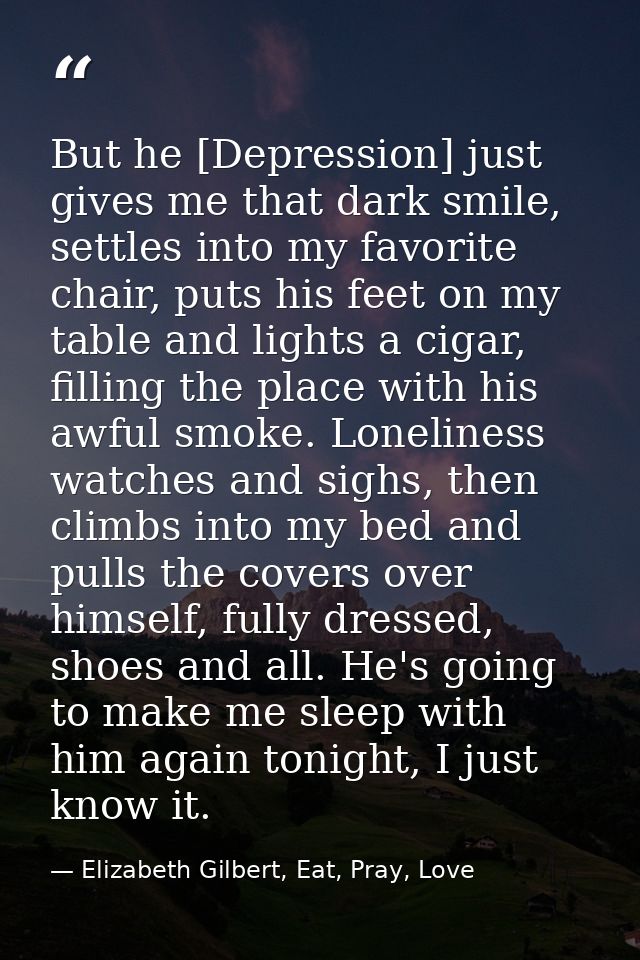 But he [Depression] just gives me that dark smile, settles into my favorite chair, puts his feet on my table and lights  — Elizabeth Gilbert, Eat, Pray, Love