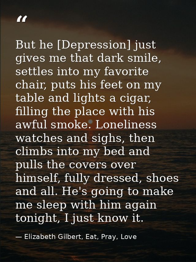 But he [Depression] just gives me that dark smile, settles into my favorite chair, puts his feet on my table and lights  — Elizabeth Gilbert, Eat, Pray, Love