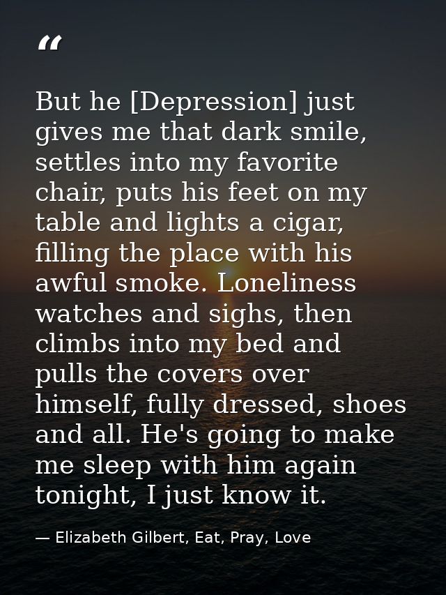 But he [Depression] just gives me that dark smile, settles into my favorite chair, puts his feet on my table and lights  — Elizabeth Gilbert, Eat, Pray, Love