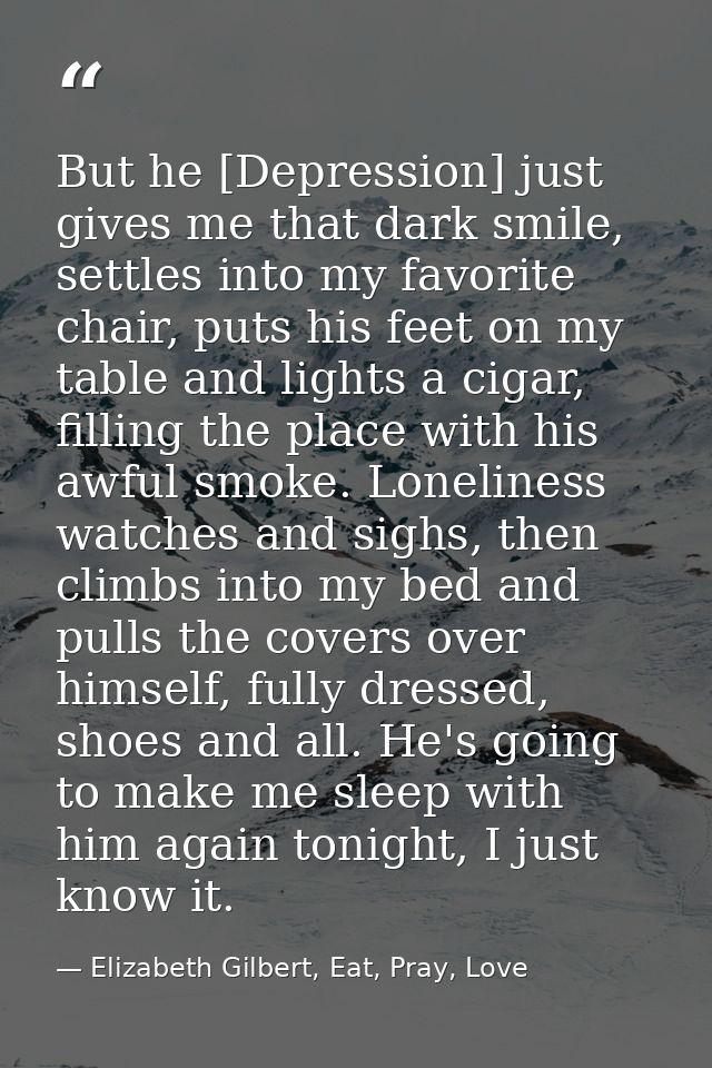 But he [Depression] just gives me that dark smile, settles into my favorite chair, puts his feet on my table and lights  — Elizabeth Gilbert, Eat, Pray, Love