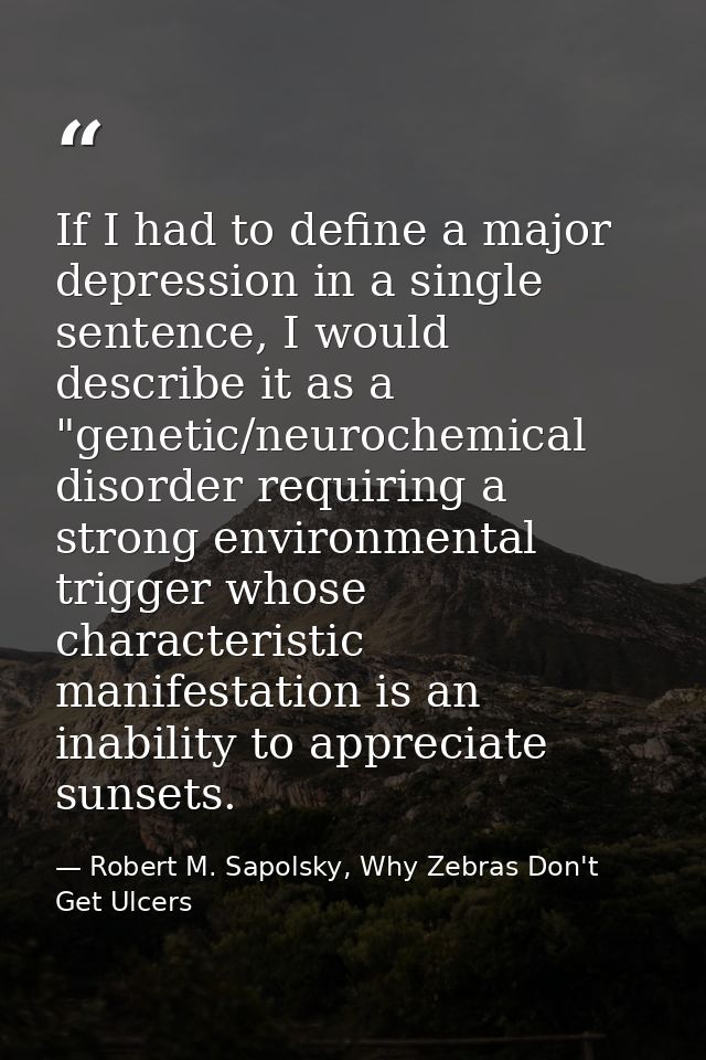 If I had to define a major depression in a single sentence, I would describe it as a "genetic/neurochemical disorder req — Robert M. Sapolsky, Why Zebras Don't Get Ulcers