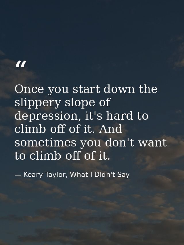Once you start down the slippery slope of depression, it's hard to climb off of it. And sometimes you don't want to clim — Keary Taylor, What I Didn't Say
