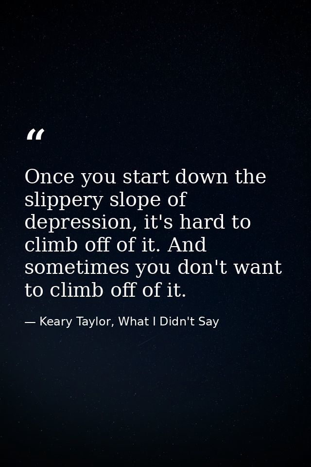Once you start down the slippery slope of depression, it's hard to climb off of it. And sometimes you don't want to clim — Keary Taylor, What I Didn't Say