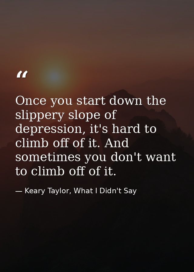 Once you start down the slippery slope of depression, it's hard to climb off of it. And sometimes you don't want to clim — Keary Taylor, What I Didn't Say