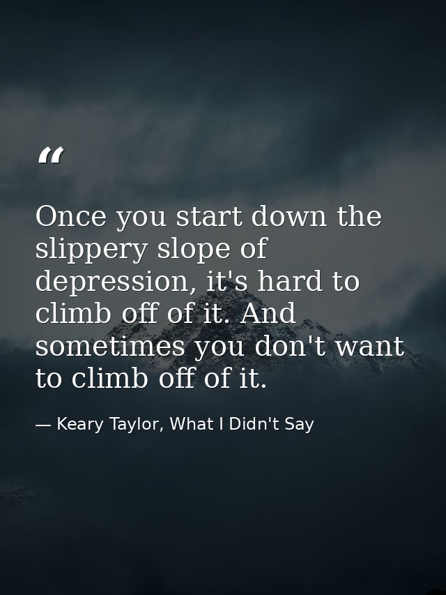 Once you start down the slippery slope of depression, it's hard to climb off of it. And sometimes you don't want to clim — Keary Taylor, What I Didn't Say