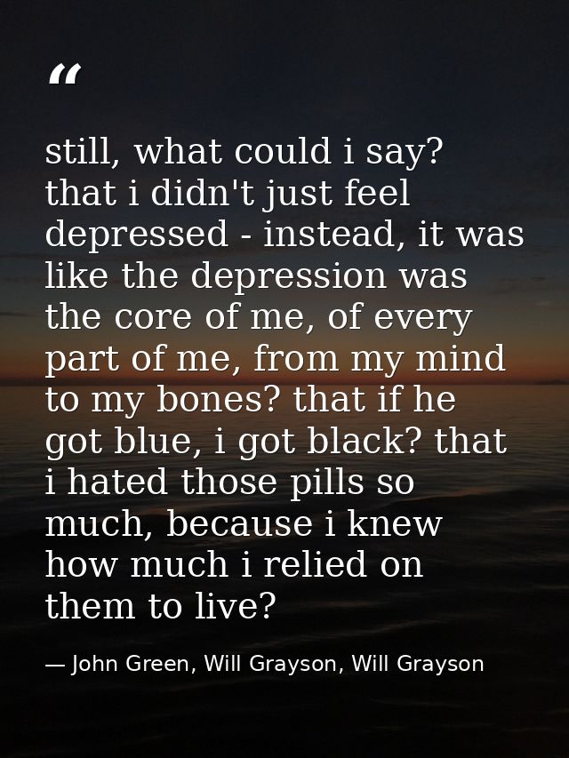 still, what could i say? that i didn't just feel depressed - instead, it was like the depression was the core of me, of  — John Green, Will Grayson, Will Grayson