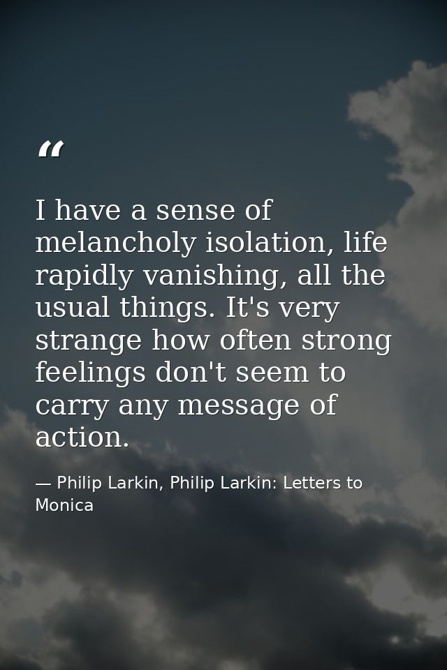 I have a sense of melancholy isolation, life rapidly vanishing, all the usual things. It's very strange how often strong — Philip Larkin, Philip Larkin: Letters to Monica
