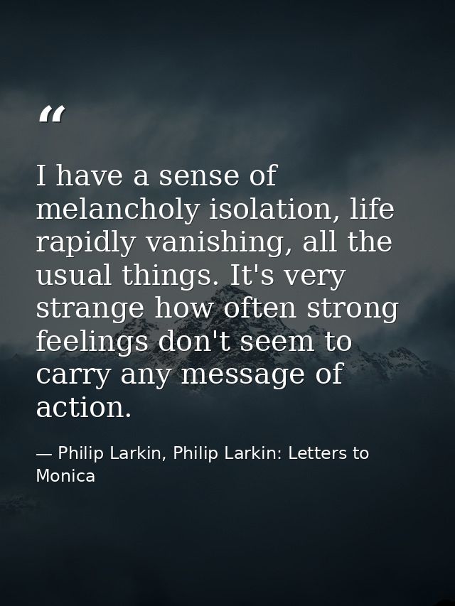 I have a sense of melancholy isolation, life rapidly vanishing, all the usual things. It's very strange how often strong — Philip Larkin, Philip Larkin: Letters to Monica