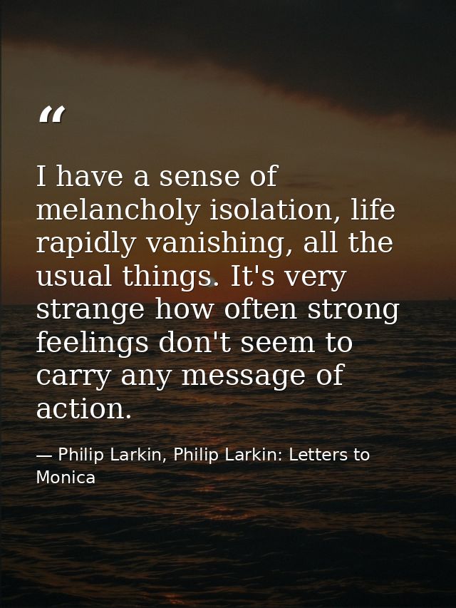 I have a sense of melancholy isolation, life rapidly vanishing, all the usual things. It's very strange how often strong — Philip Larkin, Philip Larkin: Letters to Monica
