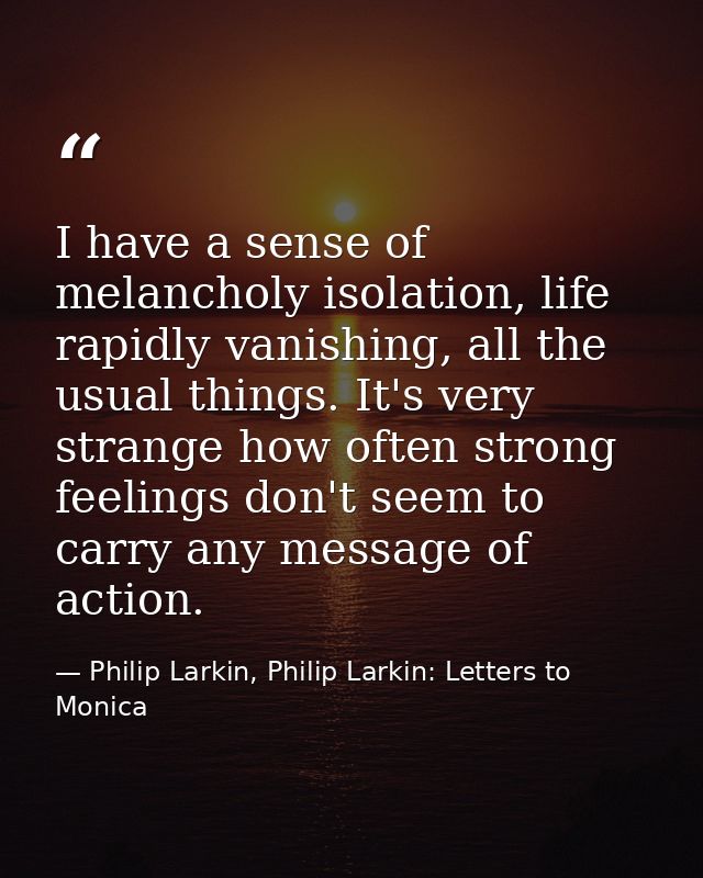 I have a sense of melancholy isolation, life rapidly vanishing, all the usual things. It's very strange how often strong — Philip Larkin, Philip Larkin: Letters to Monica