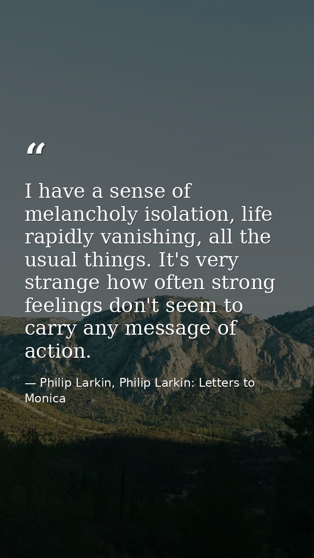 I have a sense of melancholy isolation, life rapidly vanishing, all the usual things. It's very strange how often strong — Philip Larkin, Philip Larkin: Letters to Monica
