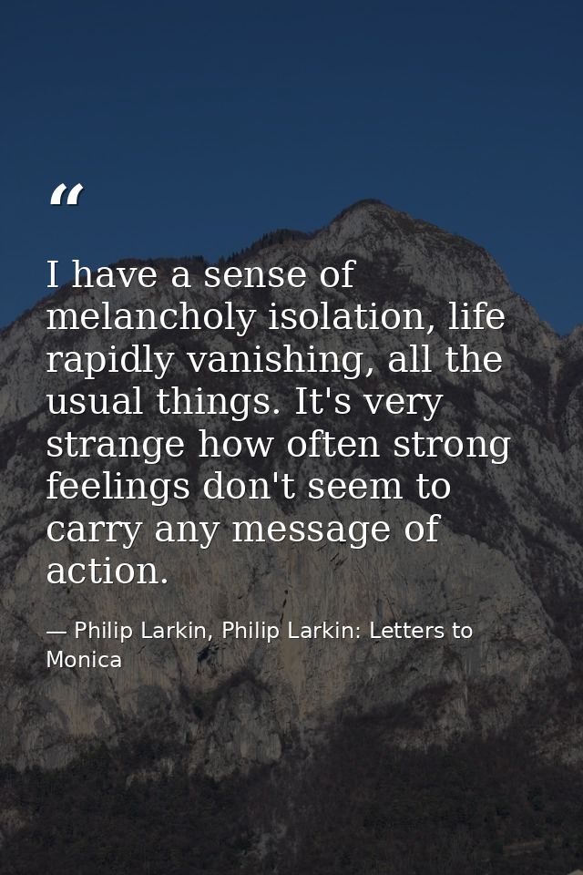 I have a sense of melancholy isolation, life rapidly vanishing, all the usual things. It's very strange how often strong — Philip Larkin, Philip Larkin: Letters to Monica
