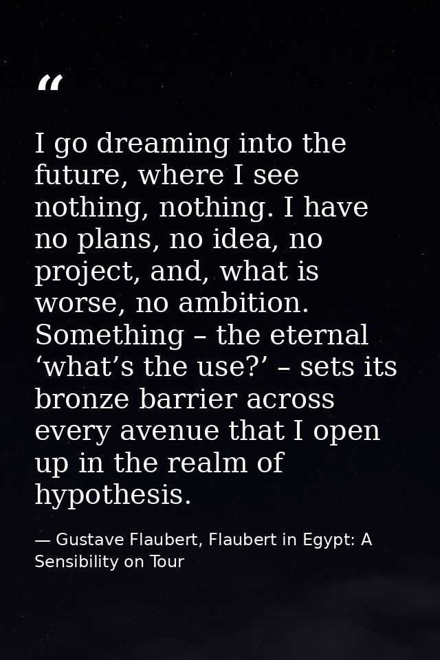 I go dreaming into the future, where I see nothing, nothing. I have no plans, no idea, no project, and, what is worse, n — Gustave Flaubert, Flaubert in Egypt: A Sensibility on Tour