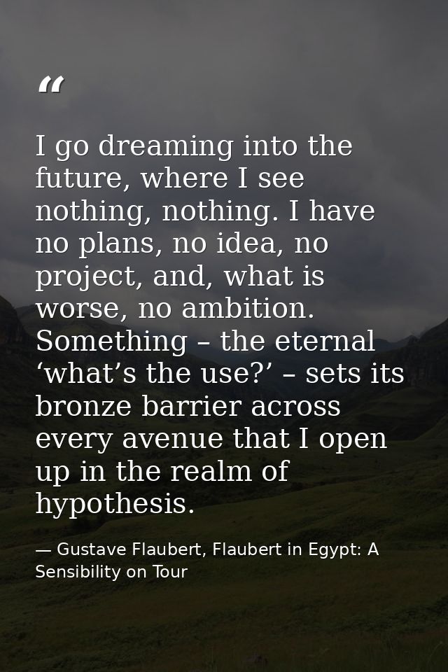 I go dreaming into the future, where I see nothing, nothing. I have no plans, no idea, no project, and, what is worse, n — Gustave Flaubert, Flaubert in Egypt: A Sensibility on Tour