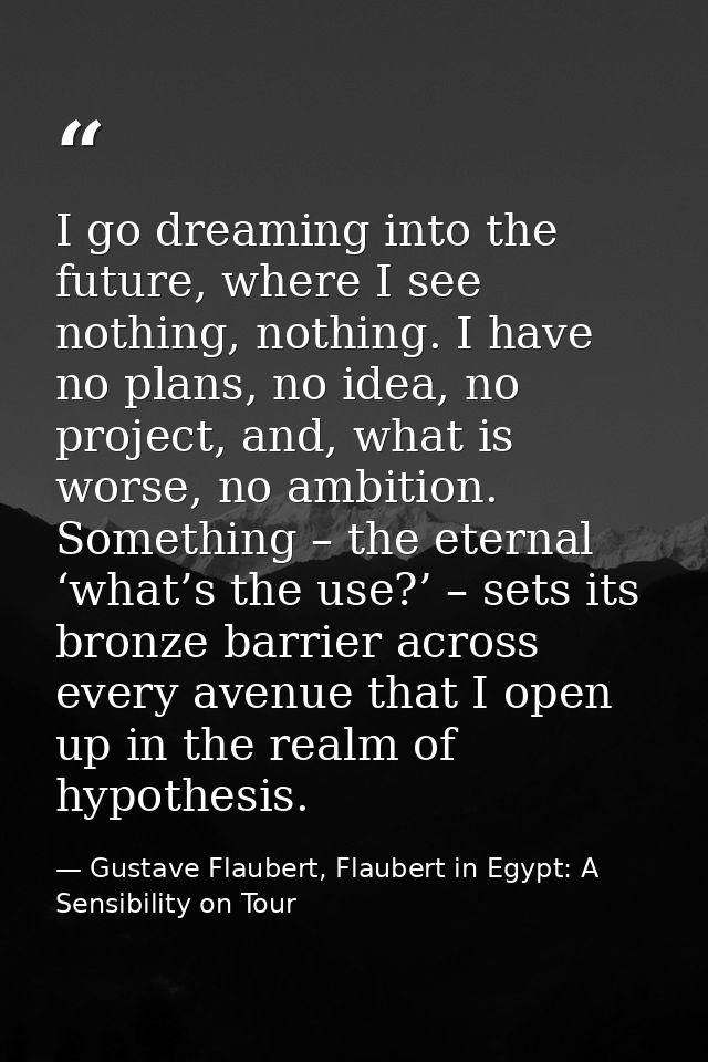I go dreaming into the future, where I see nothing, nothing. I have no plans, no idea, no project, and, what is worse, n — Gustave Flaubert, Flaubert in Egypt: A Sensibility on Tour