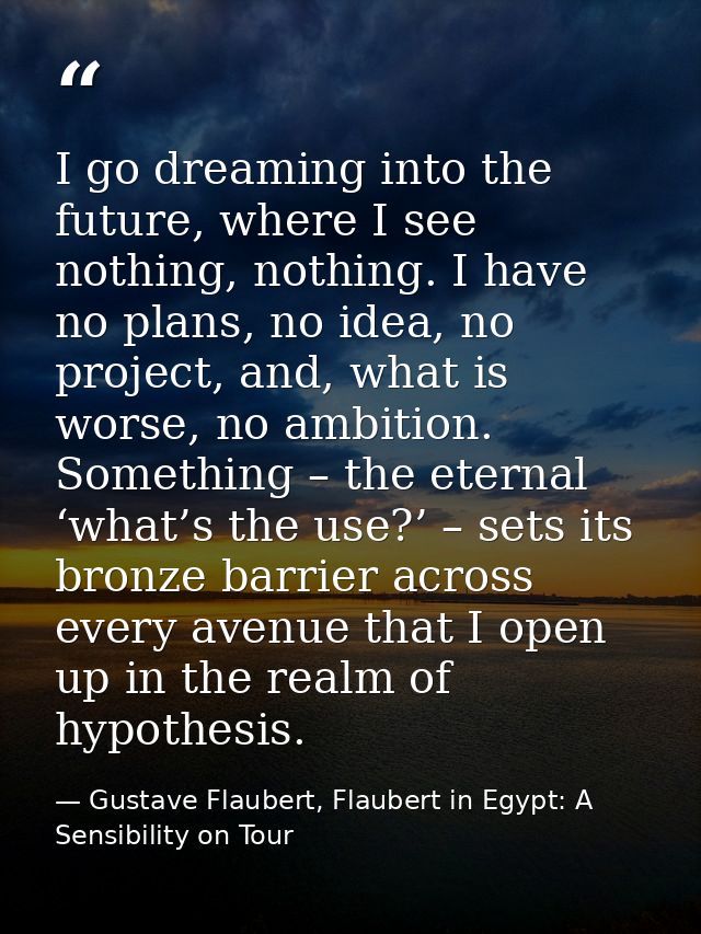 I go dreaming into the future, where I see nothing, nothing. I have no plans, no idea, no project, and, what is worse, n — Gustave Flaubert, Flaubert in Egypt: A Sensibility on Tour