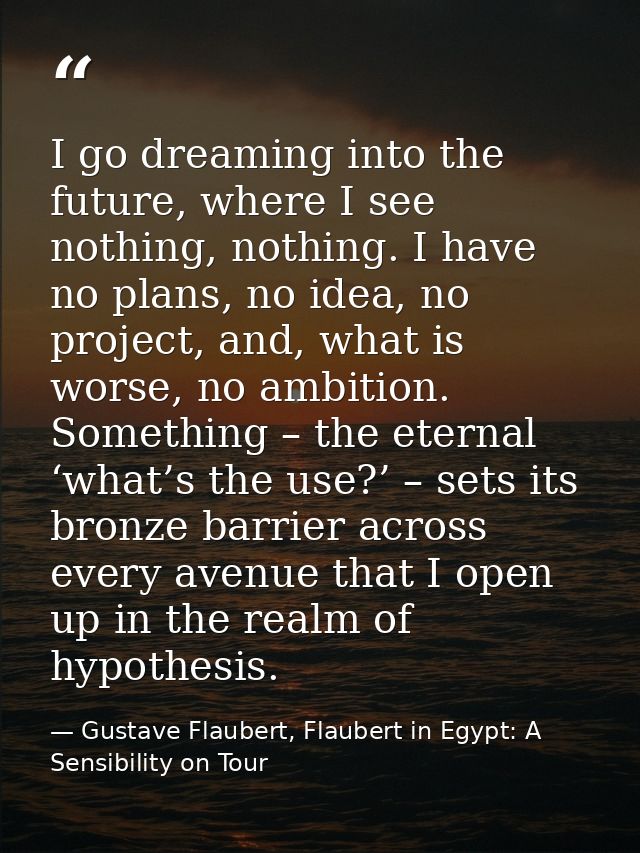 I go dreaming into the future, where I see nothing, nothing. I have no plans, no idea, no project, and, what is worse, n — Gustave Flaubert, Flaubert in Egypt: A Sensibility on Tour
