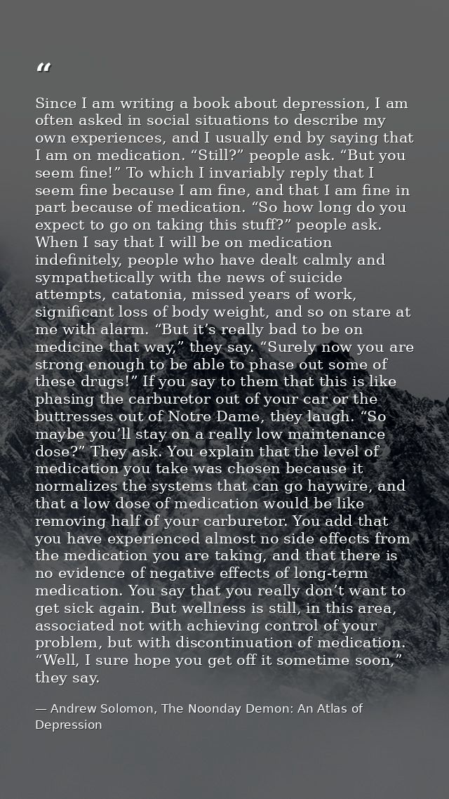 Since I am writing a book about depression, I am often asked in social situations to describe my own experiences, and I  — Andrew Solomon, The Noonday Demon: An Atlas of Depression