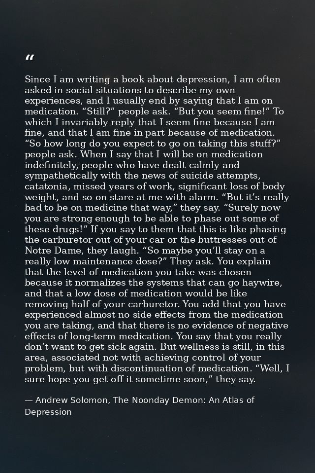 Since I am writing a book about depression, I am often asked in social situations to describe my own experiences, and I  — Andrew Solomon, The Noonday Demon: An Atlas of Depression