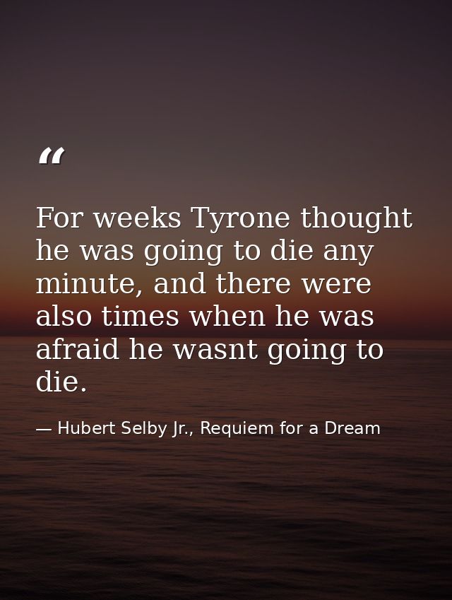 For weeks Tyrone thought he was going to die any minute, and there were also times when he was afraid he wasnt going to  — Hubert Selby Jr., Requiem for a Dream