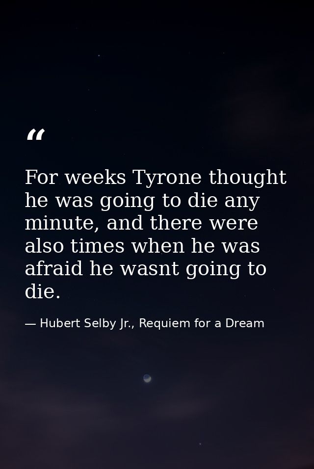 For weeks Tyrone thought he was going to die any minute, and there were also times when he was afraid he wasnt going to  — Hubert Selby Jr., Requiem for a Dream