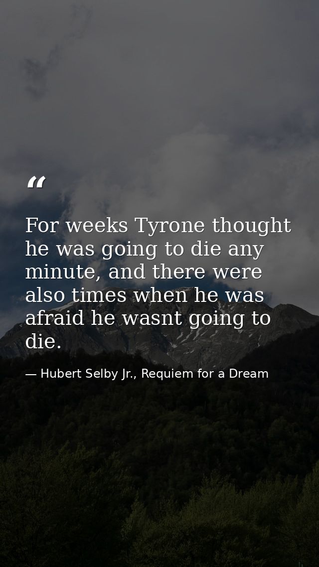 For weeks Tyrone thought he was going to die any minute, and there were also times when he was afraid he wasnt going to  — Hubert Selby Jr., Requiem for a Dream