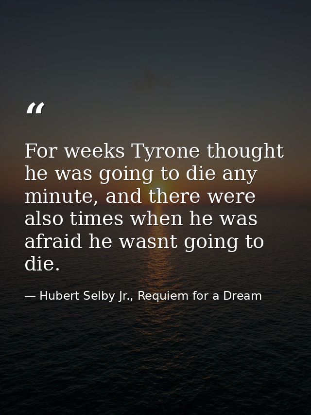 For weeks Tyrone thought he was going to die any minute, and there were also times when he was afraid he wasnt going to  — Hubert Selby Jr., Requiem for a Dream