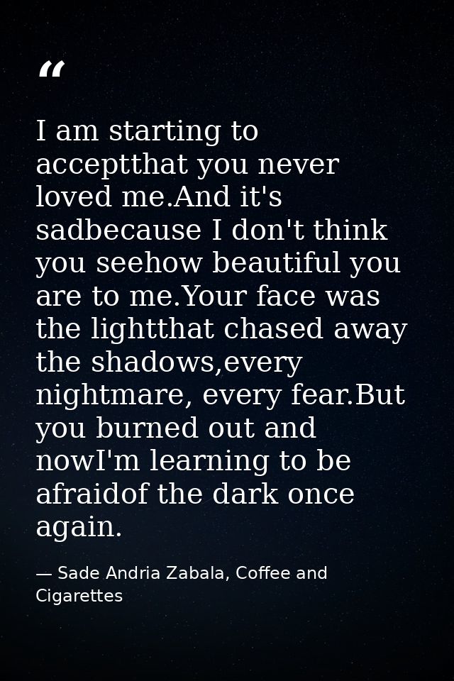 I am starting to acceptthat you never loved me.And it's sadbecause I don't think you seehow beautiful you are to me.Your — Sade Andria Zabala, Coffee and Cigarettes