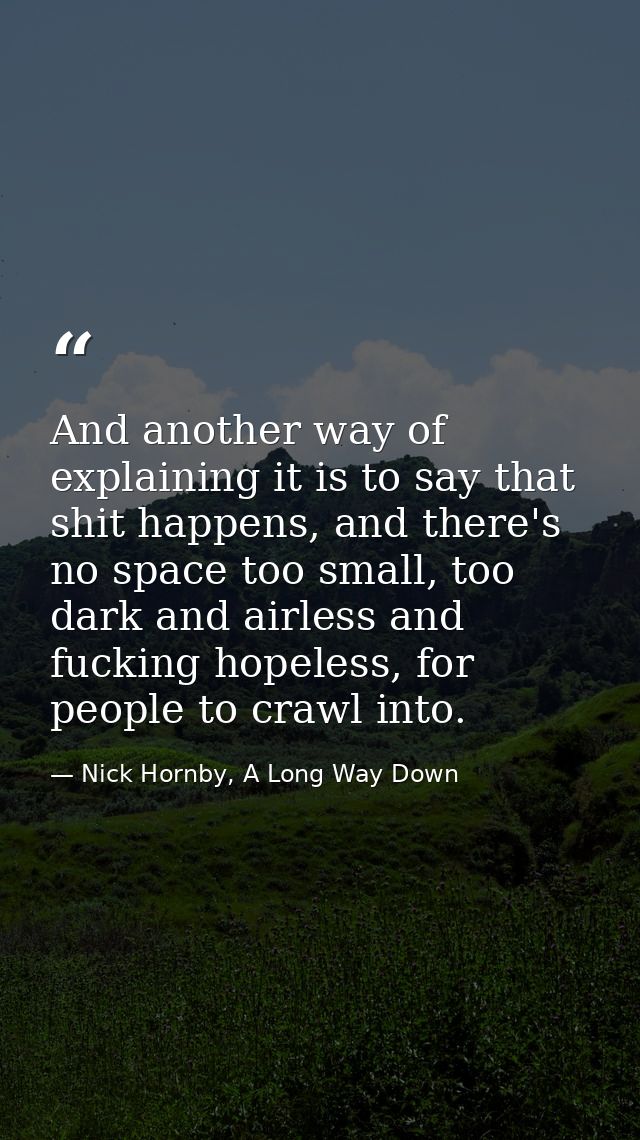 And another way of explaining it is to say that shit happens, and there's no space too small, too dark and airless and f — Nick Hornby, A Long Way Down