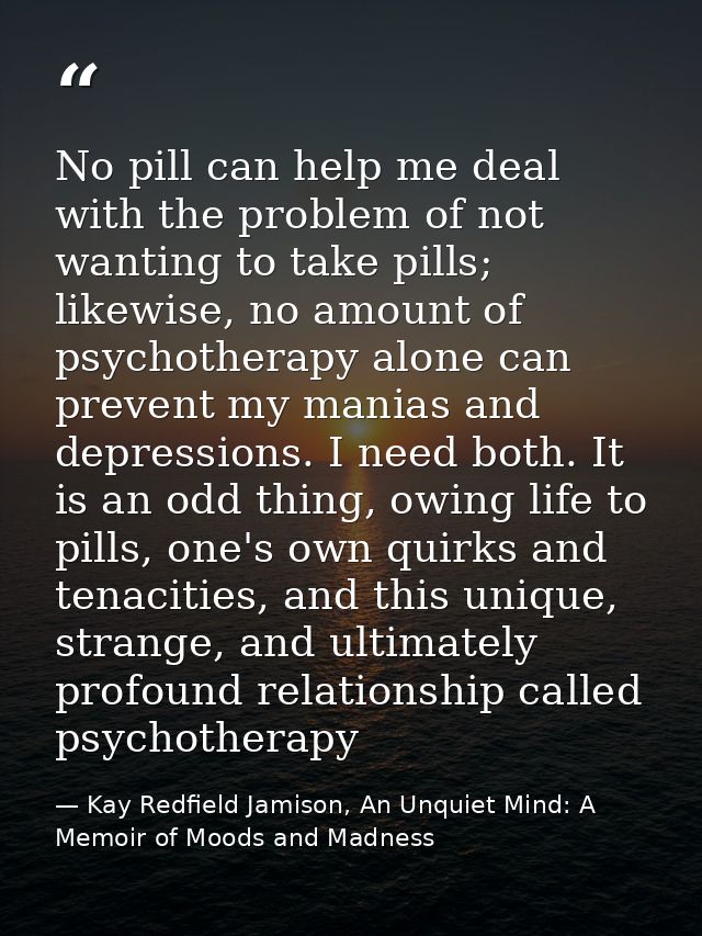 No pill can help me deal with the problem of not wanting to take pills; likewise, no amount of psychotherapy alone can p — Kay Redfield Jamison, An Unquiet Mind: A Memoir of Moods and Madness