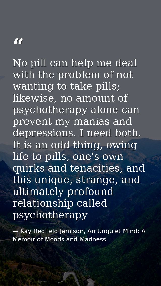 No pill can help me deal with the problem of not wanting to take pills; likewise, no amount of psychotherapy alone can p — Kay Redfield Jamison, An Unquiet Mind: A Memoir of Moods and Madness