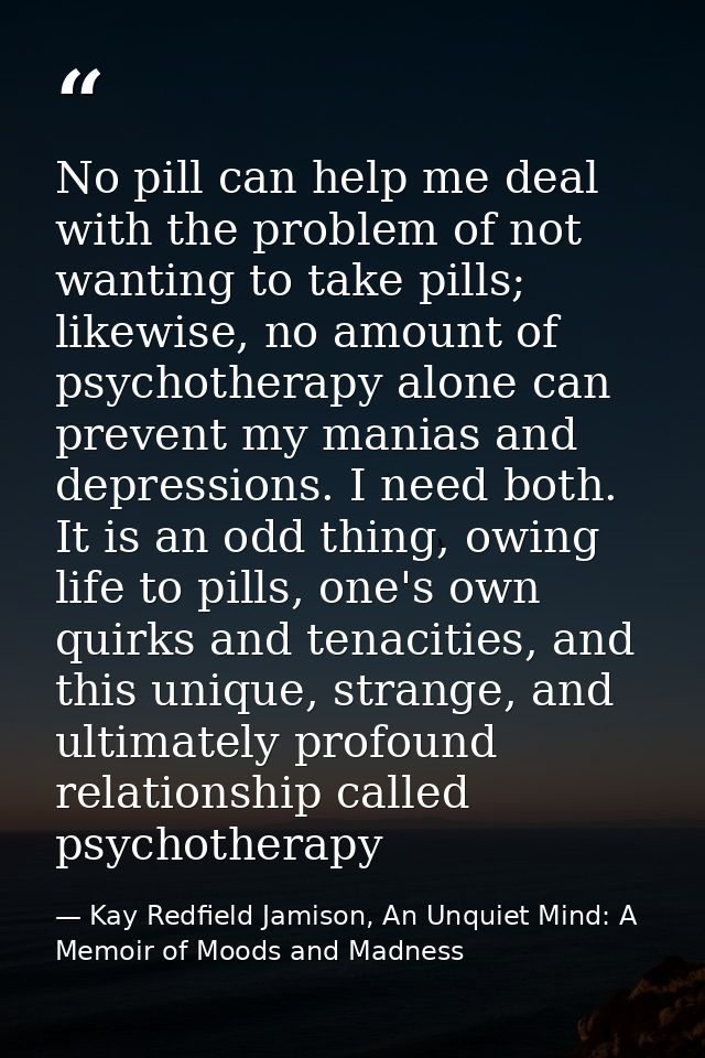 No pill can help me deal with the problem of not wanting to take pills; likewise, no amount of psychotherapy alone can p — Kay Redfield Jamison, An Unquiet Mind: A Memoir of Moods and Madness