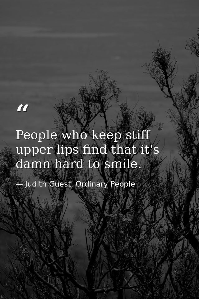 People who keep stiff upper lips find that it's damn hard to smile. — Judith Guest, Ordinary People