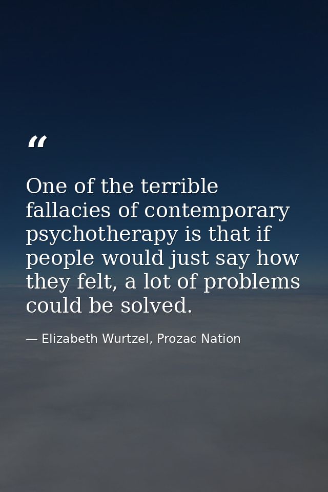 One of the terrible fallacies of contemporary psychotherapy is that if people would just say how they felt, a lot of pro — Elizabeth Wurtzel, Prozac Nation