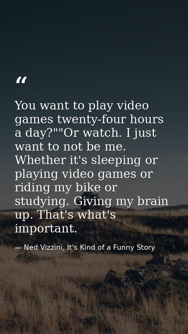 You want to play video games twenty-four hours a day?""Or watch. I just want to not be me. Whether it's sleeping or play — Ned Vizzini, It's Kind of a Funny Story