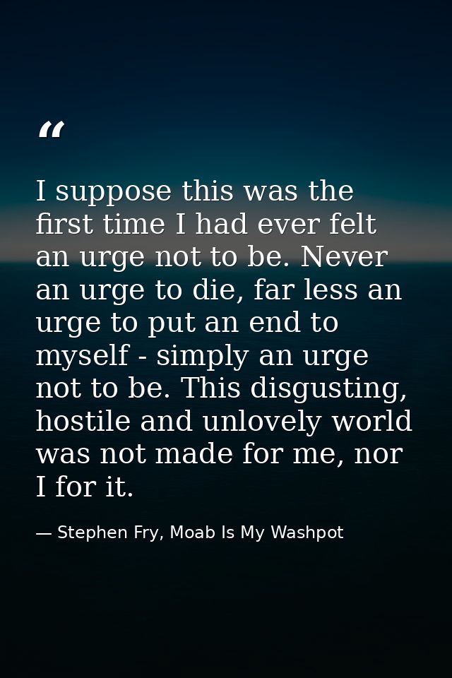 I suppose this was the first time I had ever felt an urge not to be. Never an urge to die, far less an urge to put an en — Stephen Fry, Moab Is My Washpot