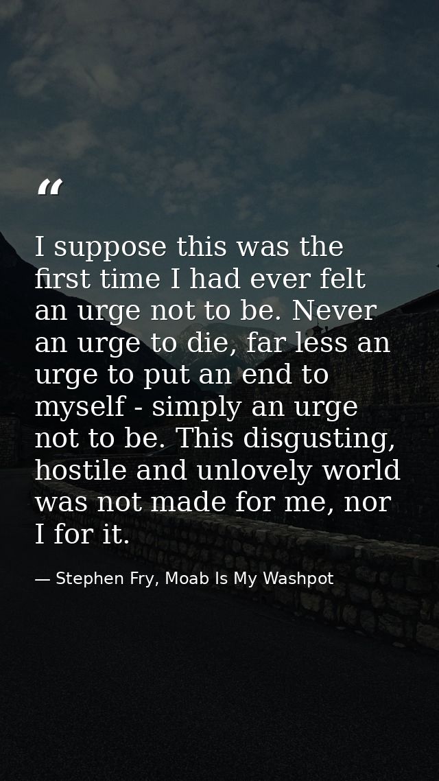 I suppose this was the first time I had ever felt an urge not to be. Never an urge to die, far less an urge to put an en — Stephen Fry, Moab Is My Washpot
