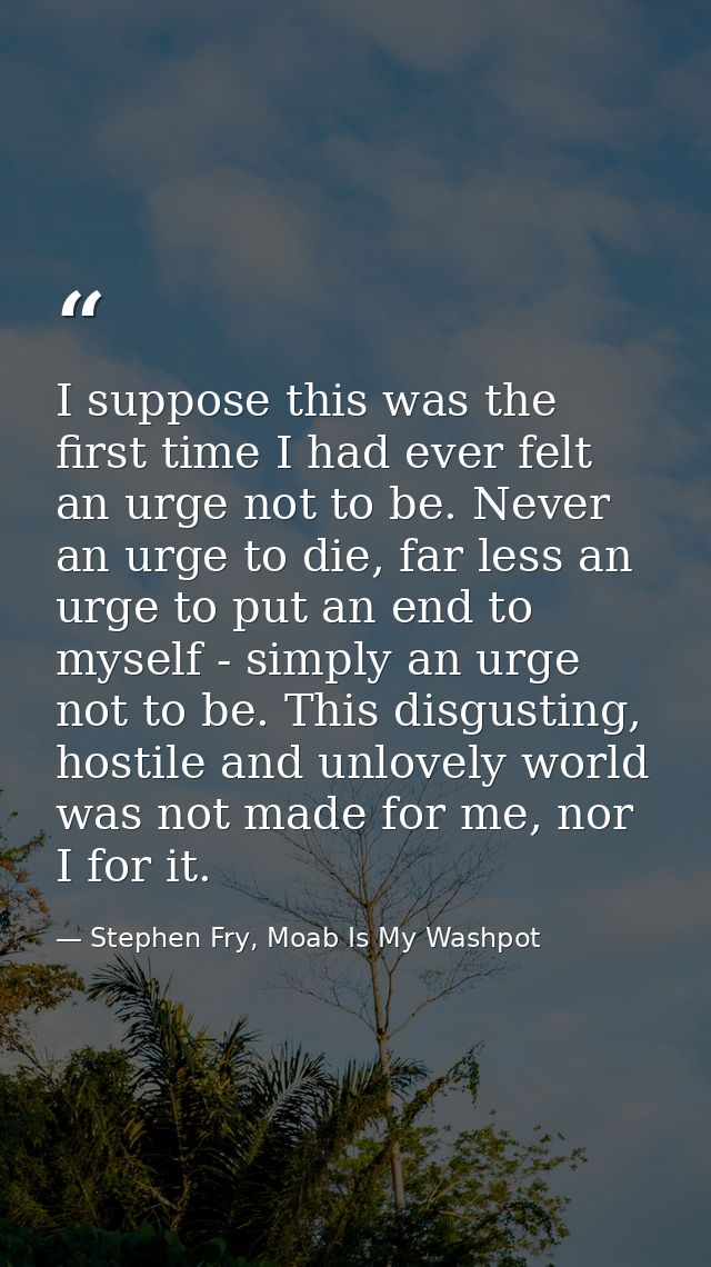 I suppose this was the first time I had ever felt an urge not to be. Never an urge to die, far less an urge to put an en — Stephen Fry, Moab Is My Washpot