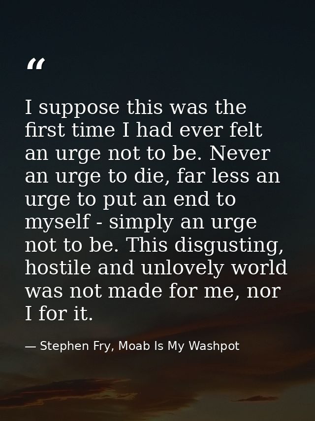 I suppose this was the first time I had ever felt an urge not to be. Never an urge to die, far less an urge to put an en — Stephen Fry, Moab Is My Washpot
