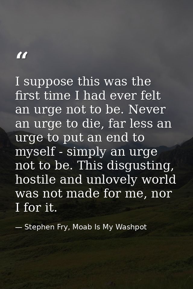 I suppose this was the first time I had ever felt an urge not to be. Never an urge to die, far less an urge to put an en — Stephen Fry, Moab Is My Washpot